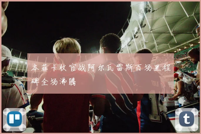 本菲卡收官战阿尔瓦雷斯百场里程碑全场沸腾