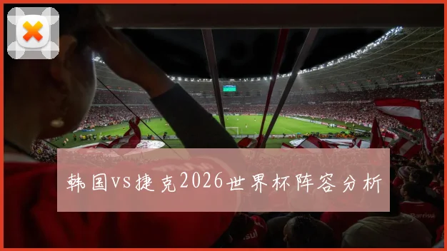 韩国vs捷克2026世界杯阵容分析
