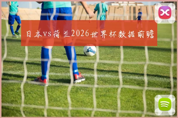 日本vs荷兰2026世界杯数据前瞻