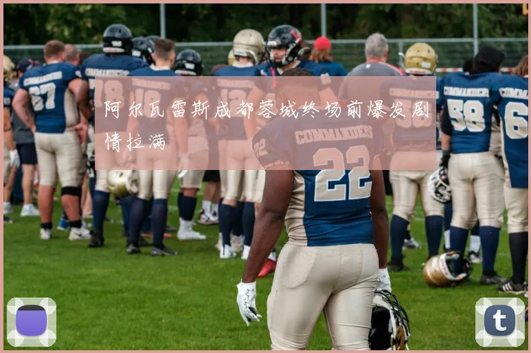 阿尔瓦雷斯成都蓉城终场前爆发剧情拉满