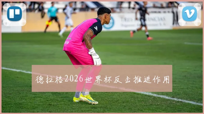 德拉格2026世界杯反击推进作用