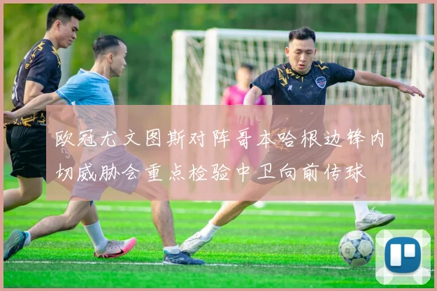 欧冠尤文图斯对阵哥本哈根边锋内切威胁会重点检验中卫向前传球