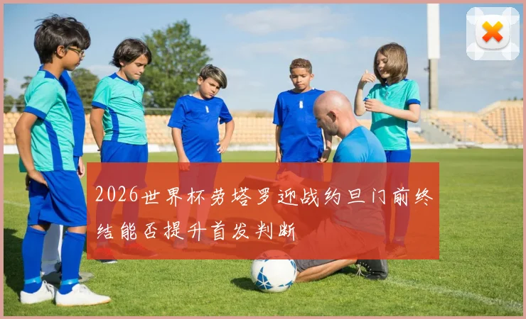 2026世界杯劳塔罗迎战约旦门前终结能否提升首发判断