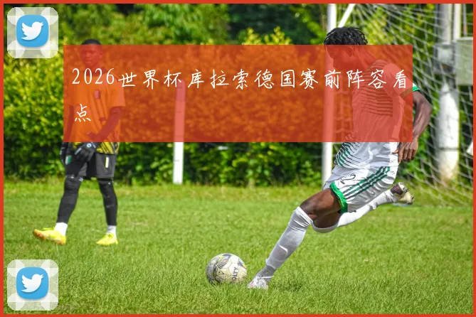 2026世界杯库拉索德国赛前阵容看点
