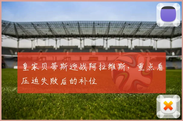 皇家贝蒂斯迎战阿拉维斯，重点看压迫失败后的补位