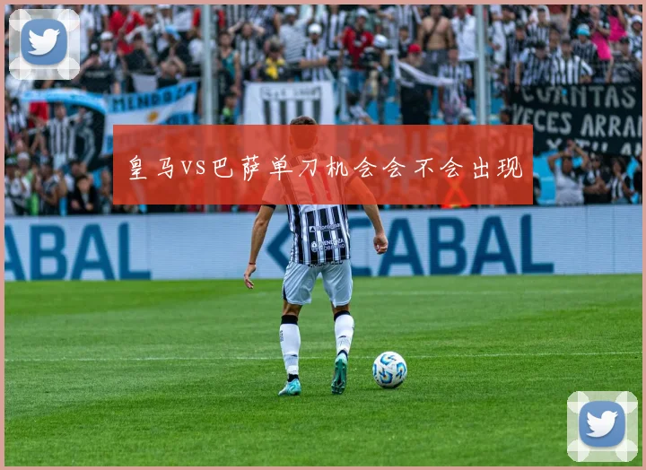 皇马vs巴萨单刀机会会不会出现