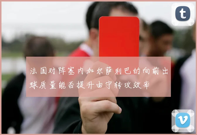 法国对阵塞内加尔萨利巴的向前出球质量能否提升由守转攻效率