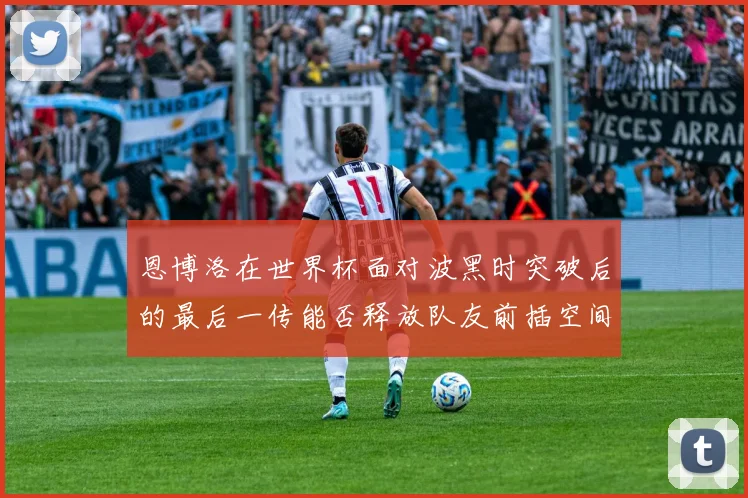 恩博洛在世界杯面对波黑时突破后的最后一传能否释放队友前插空间