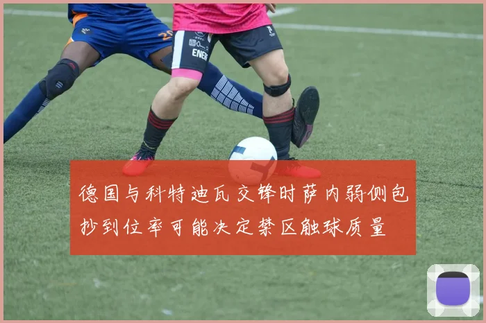 德国与科特迪瓦交锋时萨内弱侧包抄到位率可能决定禁区触球质量