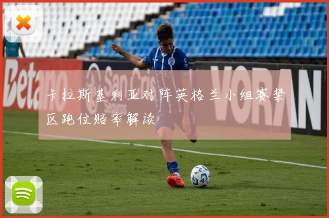 卡拉斯基利亚对阵英格兰小组赛禁区跑位赔率解读