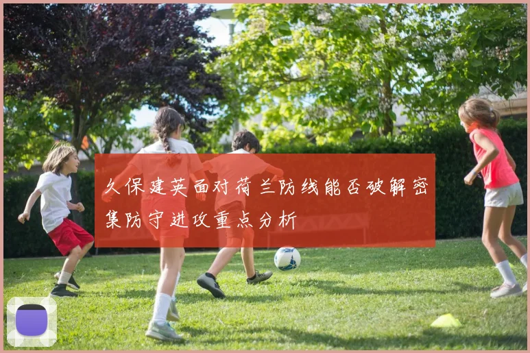 久保建英面对荷兰防线能否破解密集防守进攻重点分析