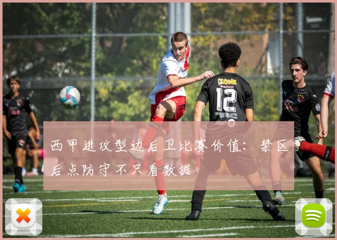 西甲进攻型边后卫比赛价值：禁区后点防守不只看数据