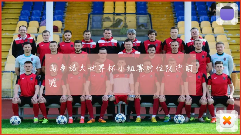 乌鲁诺夫世界杯小组赛对位防守前瞻