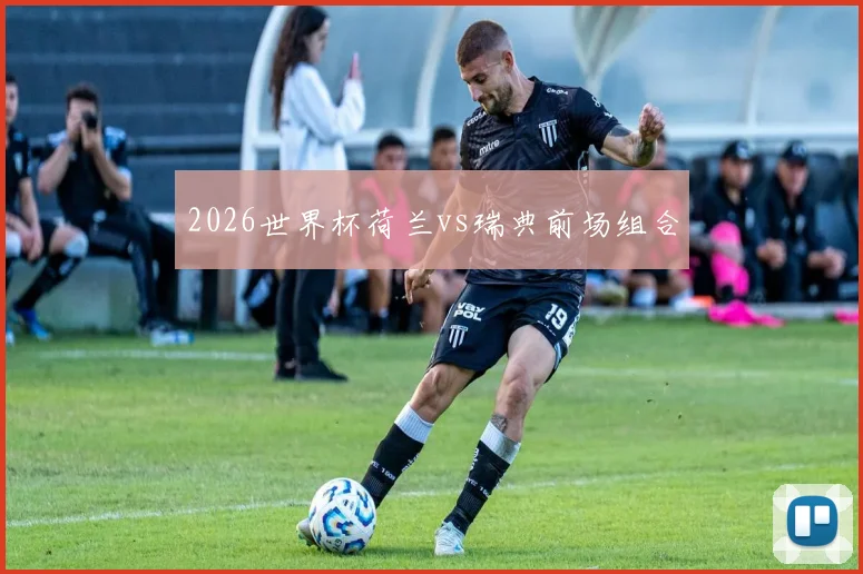 2026世界杯荷兰vs瑞典前场组合