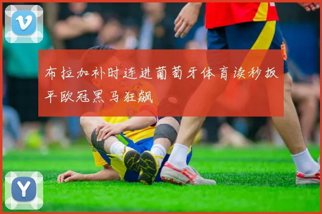 布拉加补时连进葡萄牙体育读秒扳平欧冠黑马狂飙