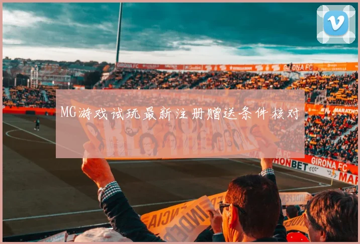 MG游戏试玩最新注册赠送条件核对