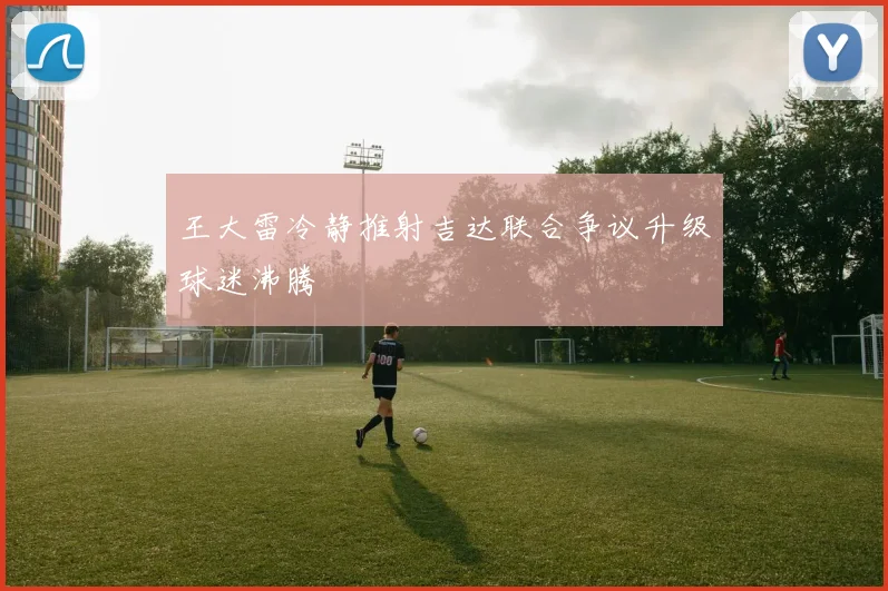 王大雷冷静推射吉达联合争议升级球迷沸腾