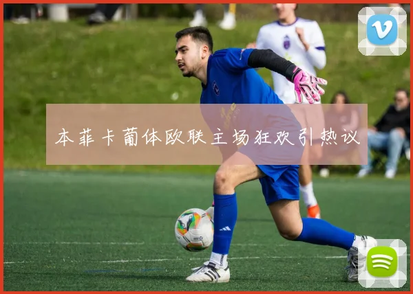 本菲卡葡体欧联主场狂欢引热议
