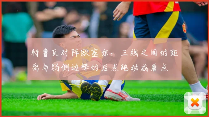 特鲁瓦对阵欧塞尔,三线之间的距离与弱侧边锋的后点跑动成看点