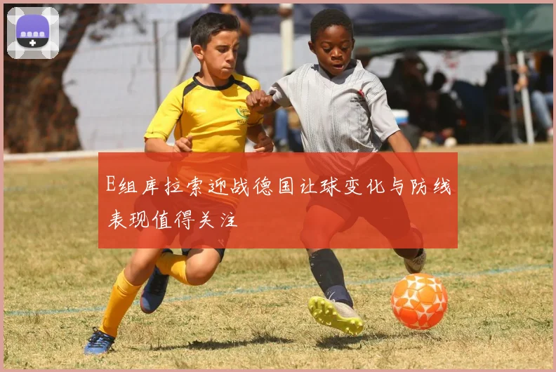 E组库拉索迎战德国让球变化与防线表现值得关注