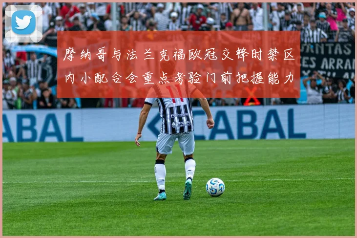 摩纳哥与法兰克福欧冠交锋时禁区内小配合会重点考验门前把握能力
