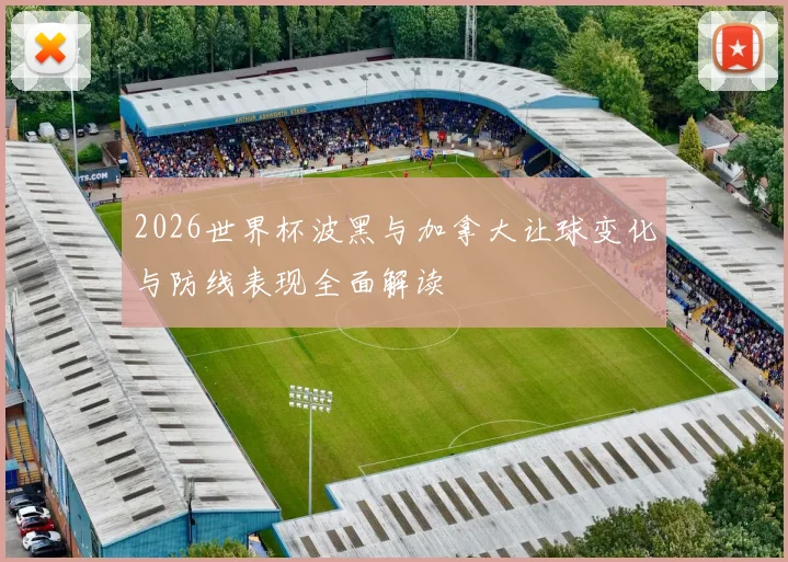 2026世界杯波黑与加拿大让球变化与防线表现全面解读