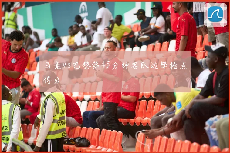 马竞vs巴黎第45分钟客队边锋抢点得分
