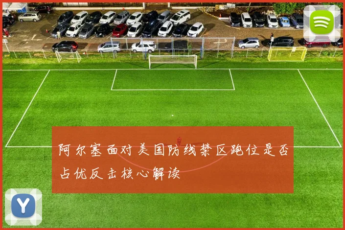 阿尔塞面对美国防线禁区跑位是否占优反击核心解读