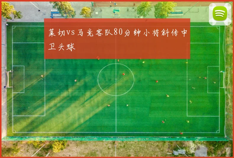 莱切vs马竞客队80分钟小将斜传中卫头球