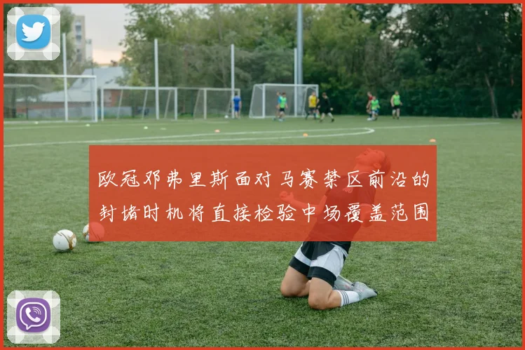 欧冠邓弗里斯面对马赛禁区前沿的封堵时机将直接检验中场覆盖范围