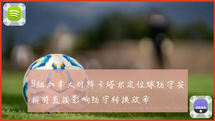 B组加拿大对阵卡塔尔定位球防守安排将直接影响防守转换效率