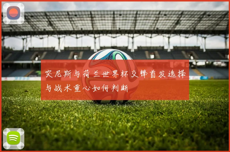 突尼斯与荷兰世界杯交锋首发选择与战术重心如何判断
