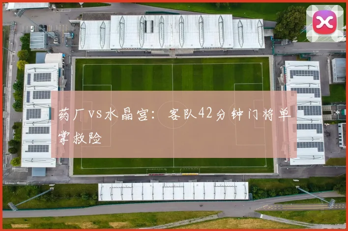 药厂vs水晶宫：客队42分钟门将单掌救险