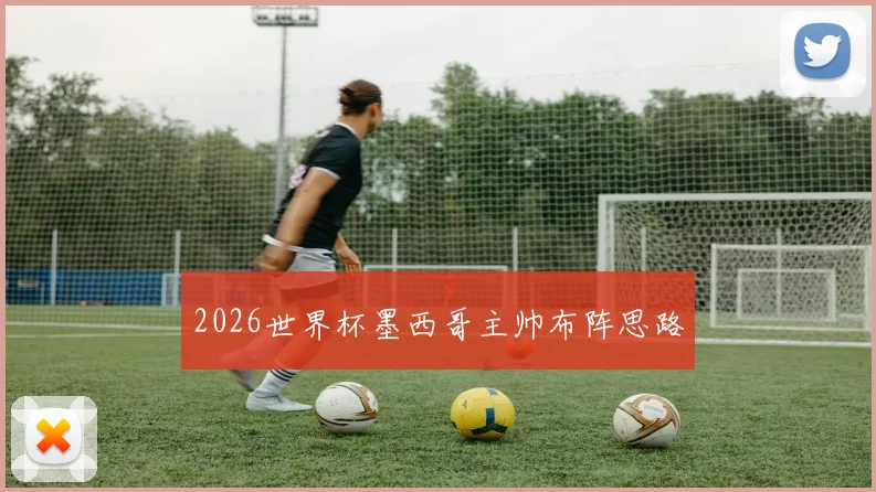 2026世界杯墨西哥主帅布阵思路