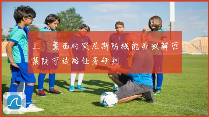 三笘薰面对突尼斯防线能否破解密集防守边路任务研判