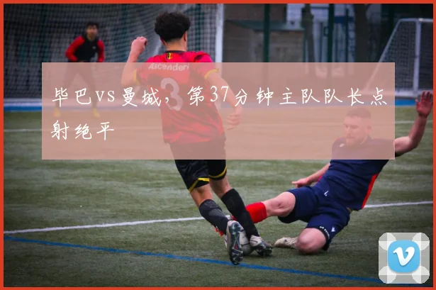 毕巴vs曼城，第37分钟主队队长点射绝平