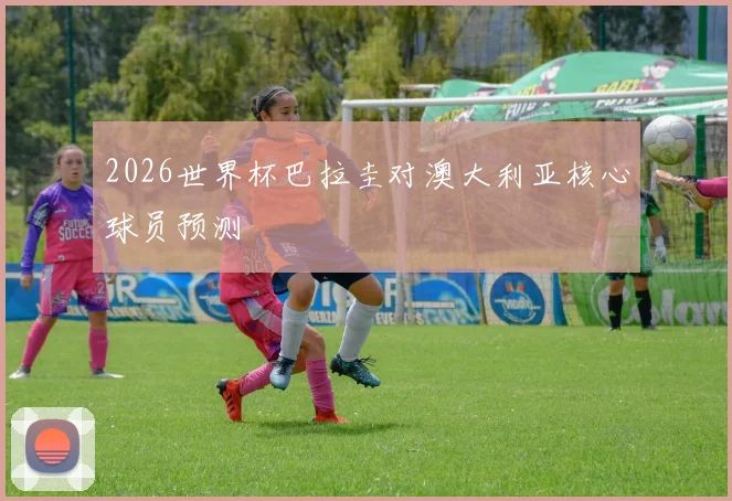 2026世界杯巴拉圭对澳大利亚核心球员预测