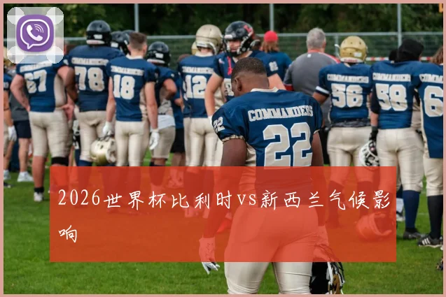 2026世界杯比利时vs新西兰气候影响