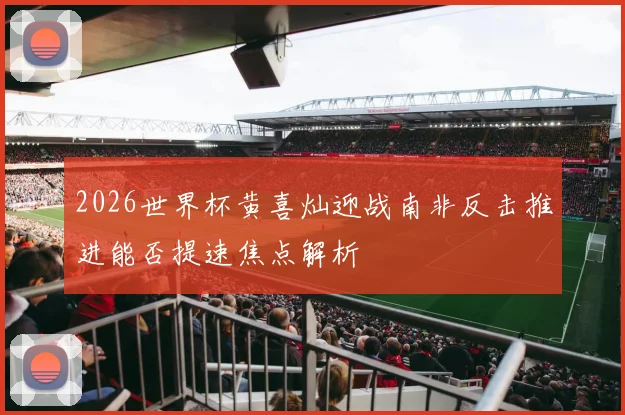 2026世界杯黄喜灿迎战南非反击推进能否提速焦点解析